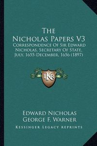 Cover image for The Nicholas Papers V3 the Nicholas Papers V3: Correspondence of Sir Edward Nicholas, Secretary of State, Jcorrespondence of Sir Edward Nicholas, Secretary of State, July, 1655-December, 1656 (1897) Uly, 1655-December, 1656 (1897)