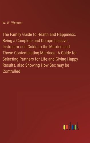 The Family Guide to Health and Happiness. Being a Complete and Comprehensive Instructor and Guide to the Married and Those Contemplating Marriage. A Guide for Selecting Partners for Life and Giving Happy Results, also Showing How Sex may be Controlled