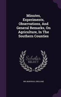 Cover image for Minutes, Experiments, Observations, and General Remarks, on Agriculture, in the Southern Counties