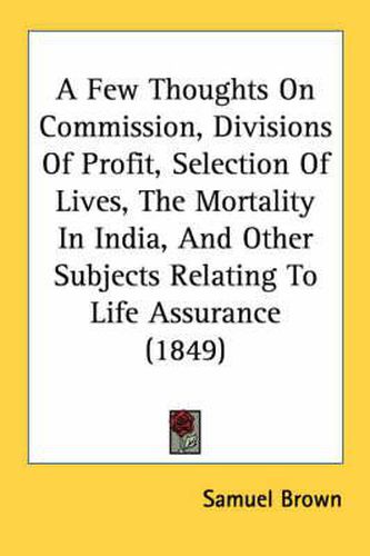 Cover image for A Few Thoughts on Commission, Divisions of Profit, Selection of Lives, the Mortality in India, and Other Subjects Relating to Life Assurance (1849)