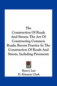 Cover image for The Construction of Roads and Streets: The Art of Constructing Common Roads; Recent Practice in the Construction of Roads and Streets, Including Pavements