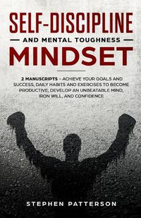 Cover image for Self-Discipline and Mental Toughness Mindset: Achieve Your Goals and Success, Daily Habits and Exercises to Become Productive, Develop an Unbeatable Mind, Iron Will, and Confidence