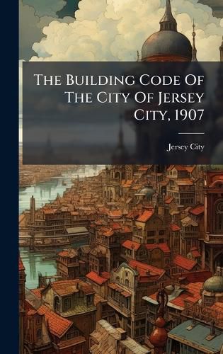 Cover image for The Building Code Of The City Of Jersey City, 1907