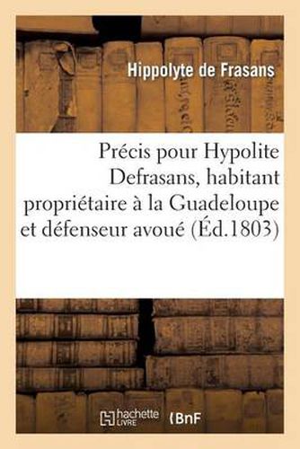 Cover image for Precis Pour Hypolite Defrasans, Habitant Proprietaire A La Guadeloupe Et Defenseur Avoue: Pres Les Tribunaux de Cette Colonie
