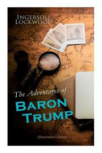 Cover image for The Adventures of Baron Trump (Illustrated Edition): Complete Travels and Adventures of Little Baron Trump and His Wonderful Dog Bulger, Baron Trump's Marvellous Underground Journey