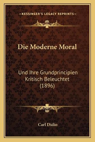 Die Moderne Moral: Und Ihre Grundprincipien Kritisch Beleuchtet (1896)