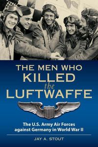 Cover image for The Men Who Killed the Luftwaffe: The U.S. Army Air Forces Against Germany in World War II