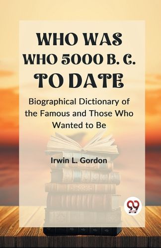 Cover image for WHO WAS WHO 5000 B. C. TO DATE BIOGRAPHICAL DICTIONARY OF THE FAMOUS AND THOSE WHO WANTED TO BE (Edition2023)