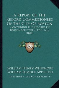 Cover image for A Report of the Record Commissioners of the City of Boston: Containing the Records of Boston Selectmen, 1701-1715 (1884)