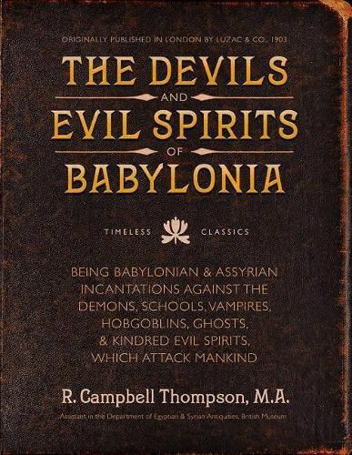 The Devils and Evil Spirits of Babylonia: Babylonian and Assyrian Incantations Against Demons, Schools, Vampires, Hobgoblins, Ghosts, and Kindred Evil Spirits