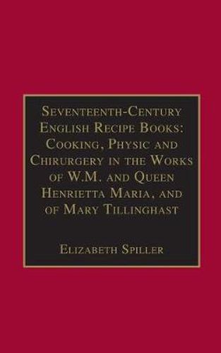 Cover image for Seventeenth-Century English Recipe Books: Cooking, Physic and Chirurgery in the Works of  W.M. and Queen Henrietta Maria, and of Mary Tillinghast: Essential Works for the Study of Early Modern Women: Series III, Part Three, Volume 4