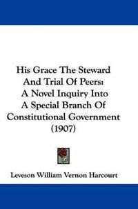 Cover image for His Grace the Steward and Trial of Peers: A Novel Inquiry Into a Special Branch of Constitutional Government (1907)