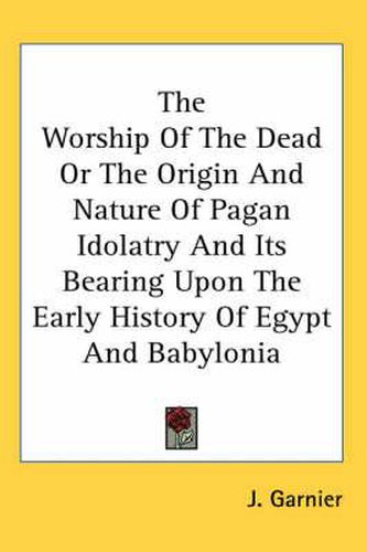 Cover image for The Worship of the Dead or the Origin and Nature of Pagan Idolatry and Its Bearing Upon the Early History of Egypt and Babylonia