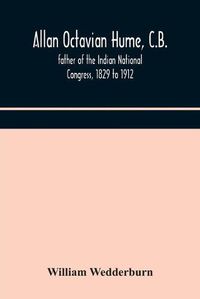 Cover image for Allan Octavian Hume, C.B.; father of the Indian National Congress, 1829 to 1912