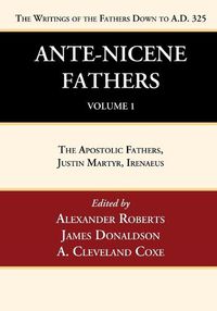 Cover image for Ante-Nicene Fathers: Translations of the Writings of the Fathers Down to A.D. 325, Volume 1: The Apostolic Fathers, Justin Martyr, Irenaeus