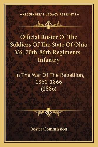 Cover image for Official Roster of the Soldiers of the State of Ohio V6, 70th-86th Regiments-Infantry: In the War of the Rebellion, 1861-1866 (1886)