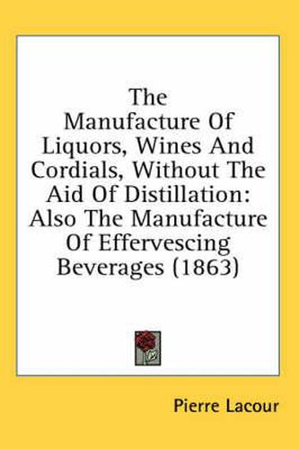 Cover image for The Manufacture Of Liquors, Wines And Cordials, Without The Aid Of Distillation: Also The Manufacture Of Effervescing Beverages (1863)