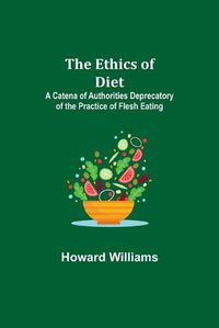 Cover image for The Ethics of Diet; A Catena of Authorities Deprecatory of the Practice of Flesh Eating