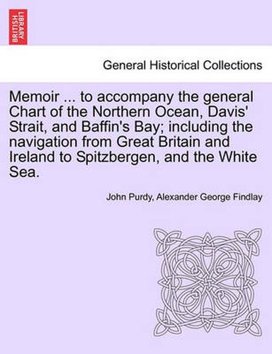 Cover image for Memoir ... to Accompany the General Chart of the Northern Ocean, Davis' Strait, and Baffin's Bay; Including the Navigation from Great Britain and Ireland to Spitzbergen, and the White Sea. Tenth Edition