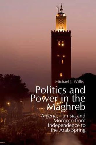 Politics and Power in the Maghreb: Algeria, Tunisia and Morocco from Independence to the Arab Spring