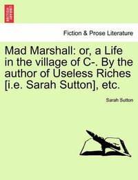 Cover image for Mad Marshall: Or, a Life in the Village of C-. by the Author of Useless Riches [I.E. Sarah Sutton], Etc.