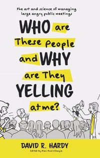 Cover image for Who are These People and Why are They Yelling at me?: The Art and Science of Managing Large Angry Public Meetings