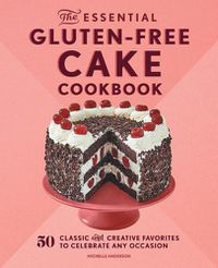 Cover image for The Essential Gluten-Free Cake Cookbook: 50 Classic and Creative Favorites to Celebrate Any Occasion