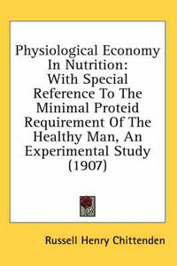 Cover image for Physiological Economy in Nutrition: With Special Reference to the Minimal Proteid Requirement of the Healthy Man, an Experimental Study (1907)