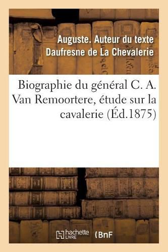 Cover image for Biographie Du General C. A. Van Remoortere, Etude Sur La Cavalerie