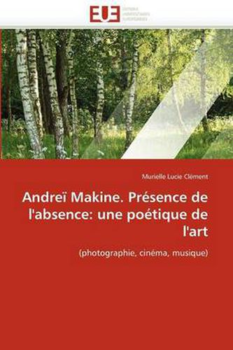 Cover image for Andre Makine. Prsence de L'Absence: Une Potique de L'Art