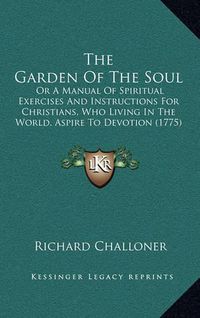 Cover image for The Garden of the Soul: Or a Manual of Spiritual Exercises and Instructions for Christians, Who Living in the World, Aspire to Devotion (1775)