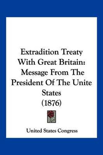 Extradition Treaty with Great Britain: Message from the President of the Unite States (1876)