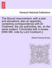 Cover image for The Mound Improvement, with a Plan and Elevations; Also an Appendix, Containing Correspondence with Dr. Chalmers, the City Authorities, Etc. on the Same Subject. Concluded with a Review. [With Ms. Note by Lord Cockburn.]