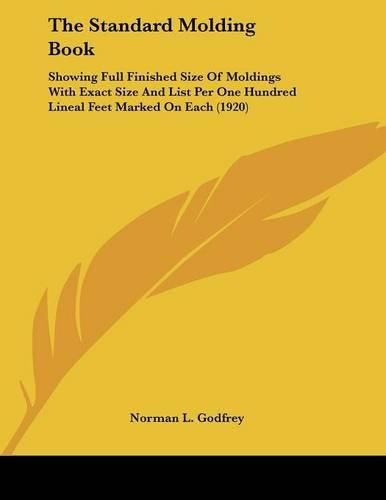 The Standard Molding Book: Showing Full Finished Size of Moldings with Exact Size and List Per One Hundred Lineal Feet Marked on Each (1920)