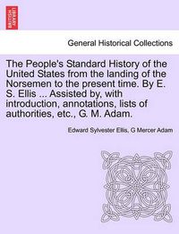 Cover image for The People's Standard History of the United States from the Landing of the Norsemen to the Present Time. by E. S. Ellis ... Assisted By, with Introduction, Annotations, Lists of Authorities, Etc., G. M. Adam.