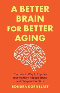Cover image for A Better Brain for Better Aging: The Holistic Way to Improve Your Memory, Reduce Stress, and Sharpen Your Wits (Brain health, Improve brain function)