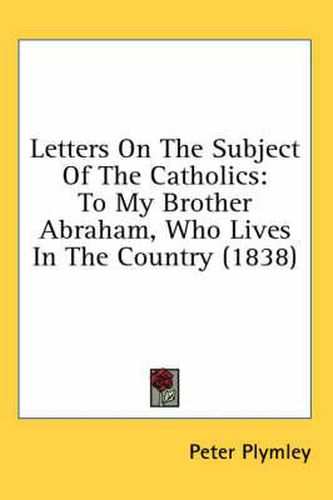Cover image for Letters on the Subject of the Catholics: To My Brother Abraham, Who Lives in the Country (1838)