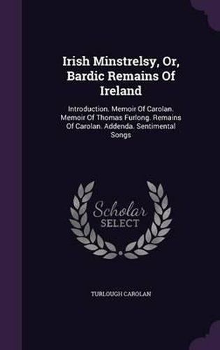 Cover image for Irish Minstrelsy, Or, Bardic Remains of Ireland: Introduction. Memoir of Carolan. Memoir of Thomas Furlong. Remains of Carolan. Addenda. Sentimental Songs