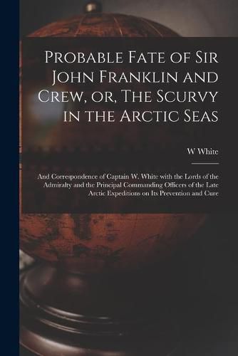 Probable Fate of Sir John Franklin and Crew, or, The Scurvy in the Arctic Seas [microform]