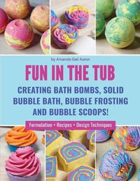 Cover image for Fun in the Tub: Creating Bath Bombs, Solid Bubble Bath, Bubble Frosting and Bubble Scoops