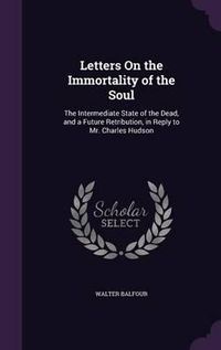 Cover image for Letters on the Immortality of the Soul: The Intermediate State of the Dead, and a Future Retribution, in Reply to Mr. Charles Hudson