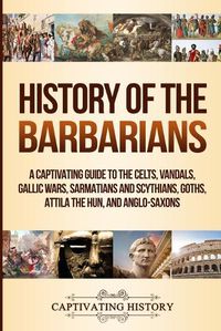 Cover image for History of the Barbarians: A Captivating Guide to the Celts, Vandals, Gallic Wars, Sarmatians and Scythians, Goths, Attila the Hun, and Anglo-Saxons