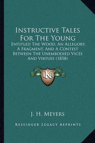 Cover image for Instructive Tales for the Young: Entitled the Wood, an Allegory, a Fragment, and a Contest Between the Unembodied Vices and Virtues (1858)