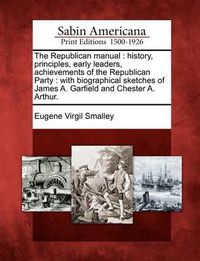 Cover image for The Republican Manual: History, Principles, Early Leaders, Achievements of the Republican Party: With Biographical Sketches of James A. Garfield and Chester A. Arthur.