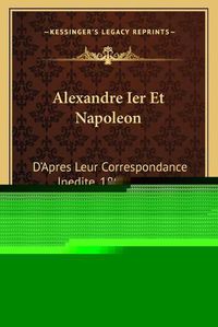 Cover image for Alexandre Ier Et Napoleon: D'Apres Leur Correspondance Inedite, 1801-1812 (1891)