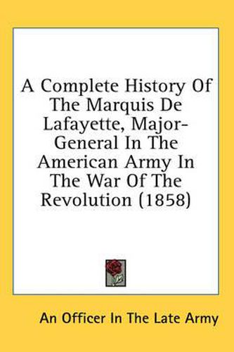 Cover image for A Complete History of the Marquis de Lafayette, Major-General in the American Army in the War of the Revolution (1858)