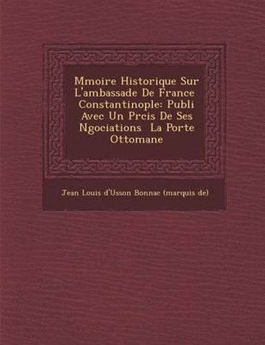Cover image for M Moire Historique Sur L'Ambassade de France Constantinople: Publi Avec Un PR Cis de Ses N Gociations La Porte Ottomane