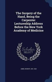 Cover image for The Surgery of the Hand, Being the Carpenter Lectureship Address Before the New York Academy of Medicine