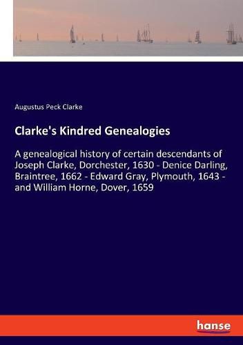 Clarke's Kindred Genealogies: A genealogical history of certain descendants of Joseph Clarke, Dorchester, 1630 - Denice Darling, Braintree, 1662 - Edward Gray, Plymouth, 1643 - and William Horne, Dover, 1659