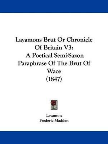 Cover image for Layamons Brut Or Chronicle Of Britain V3: A Poetical Semi-Saxon Paraphrase Of The Brut Of Wace (1847)